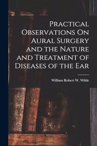 Practical Observations On Aural Surgery and the Nature and Treatment of Diseases of the Ear