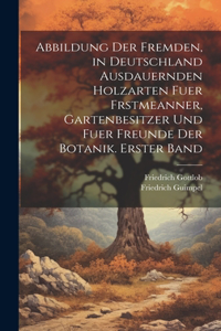 Abbildung der fremden, in Deutschland ausdauernden Holzarten fuer Frstmeanner, Gartenbesitzer und fuer Freunde der Botanik. Erster Band