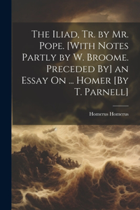 Iliad, Tr. by Mr. Pope. [With Notes Partly by W. Broome. Preceded By] an Essay On ... Homer [By T. Parnell]