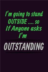 I'M Going To stand Outside so If Anyone Asks I'M Outstanding