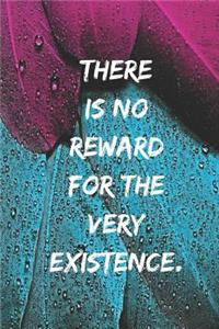 There is no reward for the very existence.