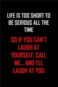 Life Is Too Short to Be Serious All the Time So If You Can't Laugh at Yourself, Call Me... and I'll Laugh at You
