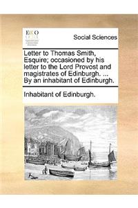 Letter to Thomas Smith, Esquire; Occasioned by His Letter to the Lord Provost and Magistrates of Edinburgh. ... by an Inhabitant of Edinburgh.