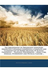 The Bibliography of Progressive Literature: Descriptive Catalogue Comprising a Complete and Classified List of Works Relating to Science, Philosophy ... Telepathy, Psychometry ... Mind Cure, Massage, Hydropathy and Physical Culture ...