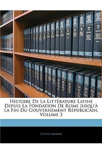 Histoire de La Litterature Latine Depuis La Fondation de Rome Jusqu'a La Fin Du Gouvernement Republicain, Volume 3