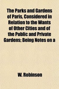 The Parks and Gardens of Paris, Considered in Relation to the Wants of Other Cities and of the Public and Private Gardens; Being Notes on a