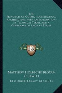 The Principles of Gothic Ecclesiastical Architecture with an Explanation of Technical Terms, and a Centenary of Ancient Terms