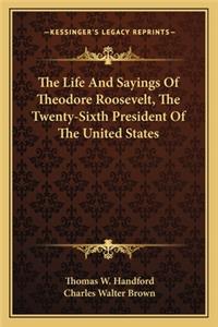 The Life and Sayings of Theodore Roosevelt, the Twenty-Sixth President of the United States