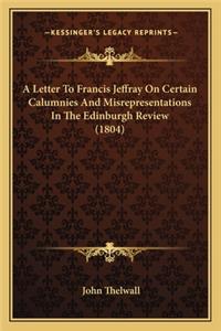 A Letter To Francis Jeffray On Certain Calumnies And Misrepresentations In The Edinburgh Review (1804)