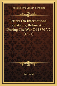 Letters On International Relations, Before And During The War Of 1870 V2 (1871)