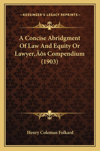 A Concise Abridgment Of Law And Equity Or Lawyer's Compendium (1903)