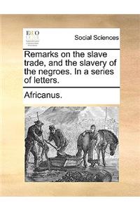 Remarks on the Slave Trade, and the Slavery of the Negroes. in a Series of Letters.