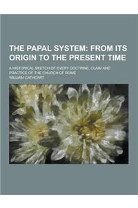 The Papal System; A Historical Sketch of Every Doctrine, Claim and Practice of the Church of Rome