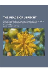 The Peace of Utrecht; A Historical Review of the Great Treaty of 1713-14, and of the Principal Events of the War of the Spanish Succession