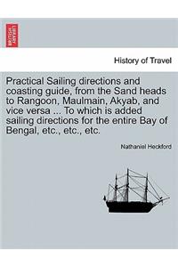 Practical Sailing Directions and Coasting Guide, from the Sand Heads to Rangoon, Maulmain, Akyab, and Vice Versa ... to Which Is Added Sailing Directions for the Entire Bay of Bengal, Etc., Etc., Etc.