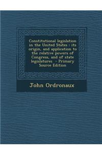 Constitutional Legislation in the United States: Its Origin, and Application to the Relative Powers of Congress, and of State Legislatures