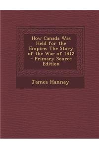 How Canada Was Held for the Empire: The Story of the War of 1812