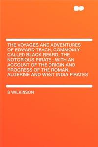 The Voyages and Adventures of Edward Teach, Commonly Called Black Beard, the Notorious Pirate: With an Account of the Origin and Progress of the Roman, Algerine and West India Pirates