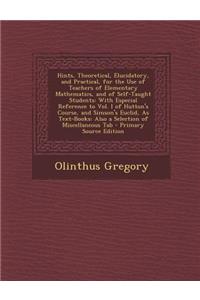 Hints, Theoretical, Elucidatory, and Practical, for the Use of Teachers of Elementary Mathematics, and of Self-Taught Students: With Especial Reference to Vol. I of Hutton's Course, and Simson's Euclid, as Text-Books: Also a Selection of Miscellane