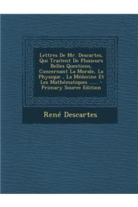 Lettres de Mr. Descartes, Qui Traitent de Plusieurs Belles Questions, Concernant La Morale, La Physique, La Medecine Et Les Mathematiques ......