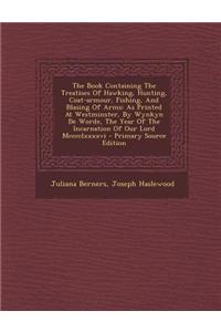 The Book Containing the Treatises of Hawking, Hunting, Coat-Armour, Fishing, and Blasing of Arms: As Printed at Westminster, by Wynkyn de Worde, the Y