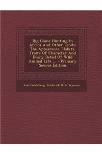 Big Game Hunting in Africa and Other Lands: The Appearance, Habits, Traits of Character and Every Detail of Wild Animal Life ... - Primary Source Edition