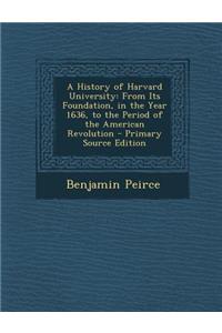 A History of Harvard University: From Its Foundation, in the Year 1636, to the Period of the American Revolution - Primary Source Edition