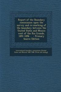 Report of the Boundary Commission Upon the Survey and Re-Marking of the Boundary Between the United States and Mexico West of the Rio Grande, 1891-189