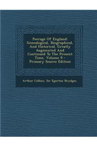 Peerage of England: Genealogical, Biographical, and Historical. Greatly Augmented and Continued to the Present Time, Volume 9 - Primary So