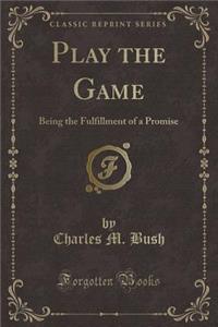 Play the Game: Being the Fulfillment of a Promise (Classic Reprint)