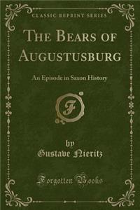 The Bears of Augustusburg: An Episode in Saxon History (Classic Reprint)