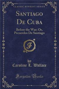 Santiago de Cuba: Before the War; Or, Pecuerdos de Santiago (Classic Reprint)