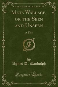 Meta Wallace, or the Seen and Unseen: A Tale (Classic Reprint)