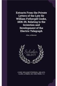 Extracts From the Private Letters of the Late Sir William Fothergill Cooke, 1836-39, Relating to the Invention and Development of the Electric Telegraph