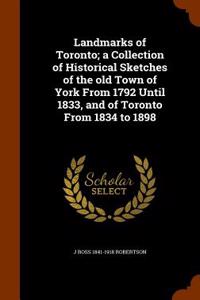 Landmarks of Toronto; A Collection of Historical Sketches of the Old Town of York from 1792 Until 1833, and of Toronto from 1834 to 1898