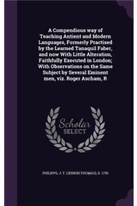A Compendious way of Teaching Antient and Modern Languages, Formerly Practised by the Learned Tanaquil Faber, and now With Little Alteration, Faithfully Executed in London; With Observations on the Same Subject by Several Eminent men, viz. Roger As