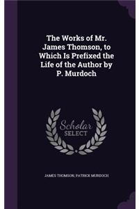 Works of Mr. James Thomson, to Which Is Prefixed the Life of the Author by P. Murdoch