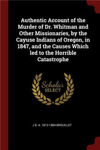 Authentic Account of the Murder of Dr. Whitman and Other Missionaries, by the Cayuse Indians of Oregon, in 1847, and the Causes Which led to the Horrible Catastrophe