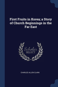First Fruits in Korea; a Story of Church Beginnings in the Far East