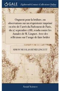 Onguent Pour La Brûlure, Ou Observations Sur Un Réquisitoire Imprimé En Tète de l'Arrèt Du Parlement de Paris, Du 27 Septembre 1788, Rendu Contre Les Annales de M. Linguet. Avec Des Réflexions Sur l'Usage de Faire Brûler