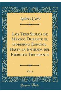 Los Tres Siglos de Mexico Durante El Gobierno Espaï¿½ol, Hasta La Entrada del Ejï¿½rcito Trigarante, Vol. 1 (Classic Reprint)