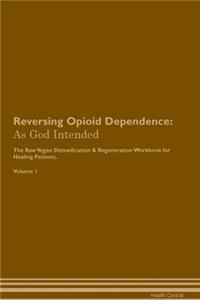 Reversing Opioid Dependence: As God Intended the Raw Vegan Plant-Based Detoxification & Regeneration Workbook for Healing Patients. Volume 1