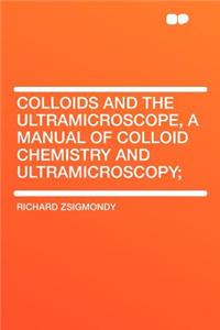 Colloids and the Ultramicroscope, a Manual of Colloid Chemistry and Ultramicroscopy;