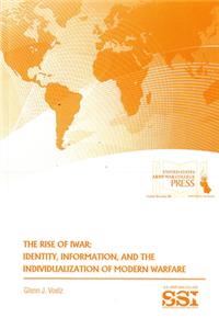 Rise of Iwar: Identity, Information, and the Individualization of Modern Warfare: Identity, Information, and the Individualization of Modern Warfare