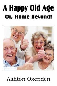 Happy Old Age Or, Home Beyond!