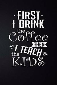 First I Drink The Coffee Then I Teach The Kids