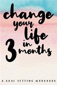 Change Your Life In 3 Months A Goal Setting Workbook