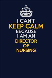 I Can't Keep Calm Because I Am An Director of Nursing