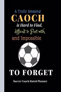 Soccer Coach Dated Planner A Trully Amazing Caoch is Hard to Find, difficult to Part with and ImpossibleTo Forget