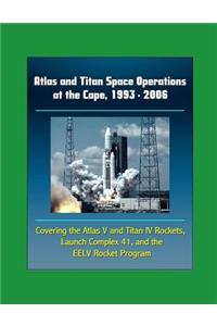 Atlas and Titan Space Operations at the Cape, 1993 - 2006 - Covering the Atlas V and Titan IV Rockets, Launch Complex 41 and the EELV Rocket Program